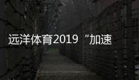 遠洋體育2019“加速跑” 實現新一輪彎道超越
