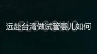 遠(yuǎn)赴臺灣做試管嬰兒如何選對醫(yī)院？看這里就知道