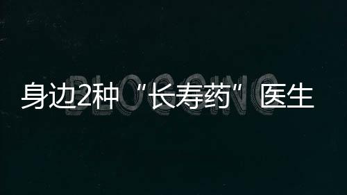 身邊2種“長壽藥”醫(yī)生都夸好