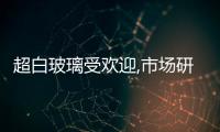 超白玻璃受歡迎,市場研究