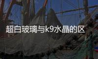 超白玻璃與k9水晶的區(qū)別  普通玻璃的折射率是多少,行業(yè)資訊