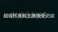 超級杯賽前主席接受訪談 預言比賽定然精彩