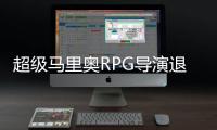 超級馬里奧RPG導演退休前還想再作最后一款RPG