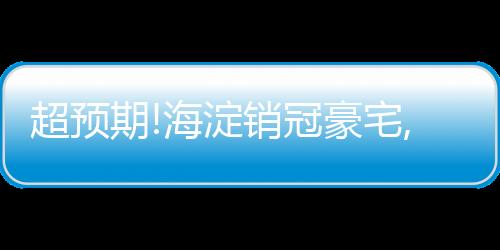 超預(yù)期!海淀銷冠豪宅,提前展現(xiàn)出了驚人“兌現(xiàn)力”...