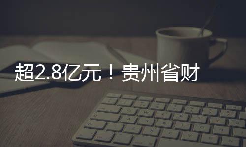 超2.8億元！貴州省財政廳提前下達2025年中央財政環(huán)境治理相關(guān)資金預(yù)算