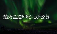 越秀金控60億元小公募項目狀態更新為“已受理”