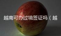 越南可辦過(guò)境簽證嗎（越南過(guò)境簽證該怎么申請(qǐng)）