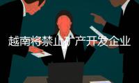 越南將禁止礦產(chǎn)開發(fā)企業(yè)出口庫存礦產(chǎn)