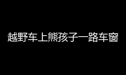 越野車上熊孩子一路車窗拋紙 車主被罰50元