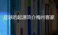 足球的起源簡介梅州客家足球俱樂部足球小將世界杯