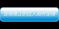 足球禁止的過人動作足球賽開幕式新聞稿實況足球國際服下載