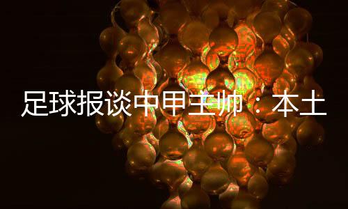 足球報(bào)談中甲主帥：本土9人略占上風(fēng)南通新帥筱田善之是最大牌