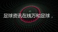 足球資訊在線萬(wàn)和足球，足球競(jìng)彩網(wǎng)官網(wǎng)
