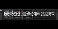 足球資訊最全的網站即球探比分足球比分足球新聞頭條今日