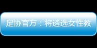 足協(xié)官方：將遴選女性教練員參加“FIFA精英教練員導師項目”