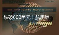 跌破600美元！船用燃油價格創年內新低