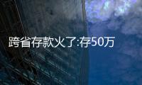 跨省存款火了:存50萬差價5000 專家發聲回應：合規！