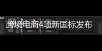 跨境電商4項新國標發布 讓外貿企業闖勁更足