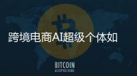 跨境電商AI超級個體如何煉成 一人勝團隊