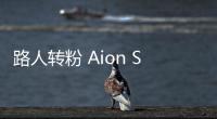 路人轉粉 Aion S選擇用硬核實力slay全場