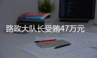 路政大隊長受賄47萬元獲刑7年半