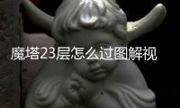 魔塔23層怎么過圖解視頻（魔塔23層怎么過）