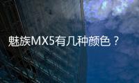 魅族MX5有幾種顏色？魅族MX5哪個顏色好看？