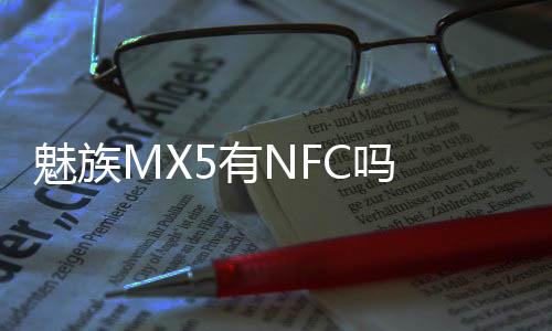 魅族MX5有NFC嗎 魅族MX5支持NFC功能嗎