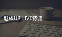 魅族UR LIVE特調(diào)版發(fā)布：原價(jià)1299，限時(shí)特惠1099