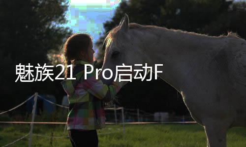 魅族21 Pro啟動Flyme 10.5內測，新增AI靈動鍵、AI輔助輸入功能