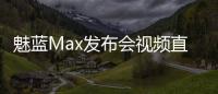 魅藍(lán)Max發(fā)布會(huì)視頻直播網(wǎng)址 9.5魅藍(lán)Max新品發(fā)布會(huì)直播