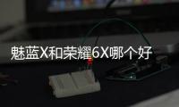 魅藍X和榮耀6X哪個好？魅藍X與榮耀暢玩6X區別對比