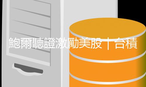 鮑爾聽證激勵美股｜臺積電ADR、輝達再刷歷史新高｜天下雜誌