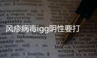 風疹病毒igg陰性要打疫苗嗎