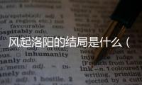 風起洛陽的結局是什么（《風起洛陽》的結局是什么）