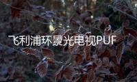 飛利浦環(huán)景光電視PUF8565正式發(fā)布 共四個(gè)尺寸售價(jià)5499起