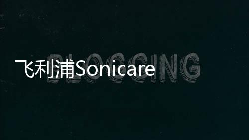 飛利浦Sonicare“寶貝凈齒養成記”助孩子樂趣刷牙【母嬰】風尚中國網