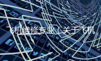 飛機維修專業（關于飛機維修專業的基本情況說明介紹）