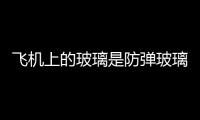 飛機上的玻璃是防彈玻璃嗎  鋼化玻璃和夾膠玻璃的區別,行業資訊