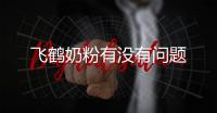 飛鶴奶粉有沒有問題