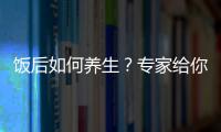 飯后如何養(yǎng)生？專家給你5點建議