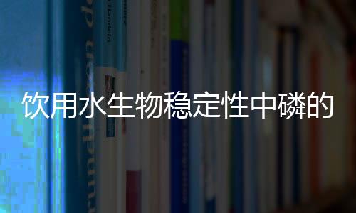 飲用水生物穩定性中磷的限制因子作用