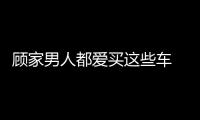 顧家男人都愛買這些車 開著帶勁坐著舒心