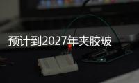 預(yù)計到2027年夾膠玻璃市場將達(dá)到309.1億美元,國際動態(tài)