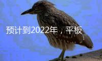 預計到2022年，平板玻璃市場規模可達1241.4億美元，年復合增長7.1% ,國際動態