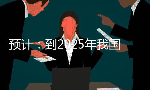 預(yù)計：到2025年我國林業(yè)總產(chǎn)值將增加50%以上