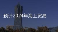 預計2024年海上貿易將增長2%，低于2023年的2.4%