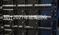 預計2027年玻璃回收市場將達到52.7億美元,國際動態