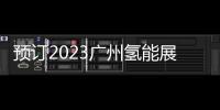 預(yù)訂2023廣州氫能展