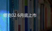 領克02 6月底上市 領克01 PHEV一同預售